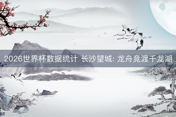 2026世界杯数据统计 长沙望城: 龙舟竞渡千龙湖