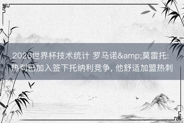2026世界杯技术统计 罗马诺&莫雷托: 热刺已加入签下托纳利竞争， 他舒适加盟热刺