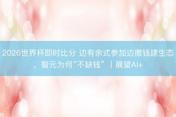 2026世界杯即时比分 边有余式参加边撒钱建生态,智元为何“不缺钱” |展望AI+