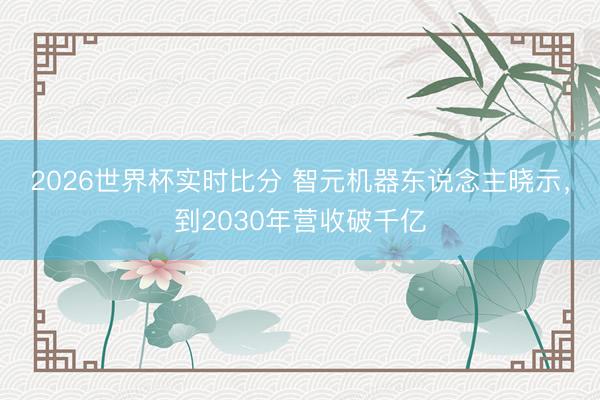 2026世界杯实时比分 智元机器东说念主晓示，到2030年营收破千亿