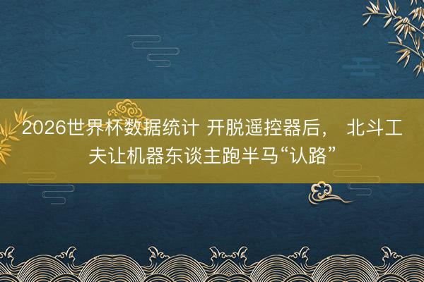 2026世界杯数据统计 开脱遥控器后, 北斗工夫让机器东谈主跑半马“认路”