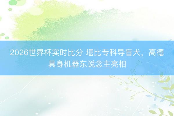2026世界杯实时比分 堪比专科导盲犬,高德具身机器东说念主亮相
