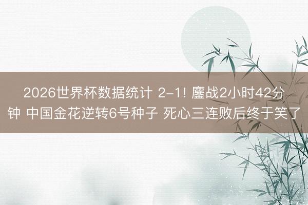 2026世界杯数据统计 2-1! 鏖战2小时42分钟 中国金花逆转6号种子 死心三连败后终于笑了