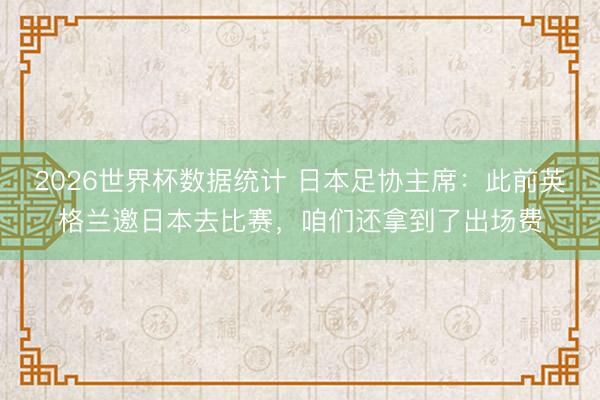 2026世界杯数据统计 日本足协主席：此前英格兰邀日本去比赛，咱们还拿到了出场费