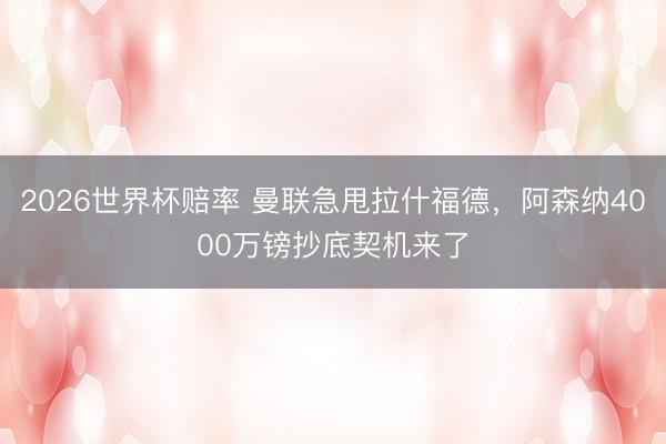 2026世界杯赔率 曼联急甩拉什福德，阿森纳4000万镑抄底契机来了