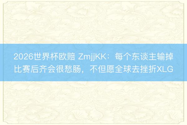 2026世界杯欧赔 ZmjjKK：每个东谈主输掉比赛后齐会很愁肠，不但愿全球去挫折XLG