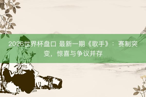 2026世界杯盘口 最新一期《歌手》：赛制突变，惊喜与争议并存