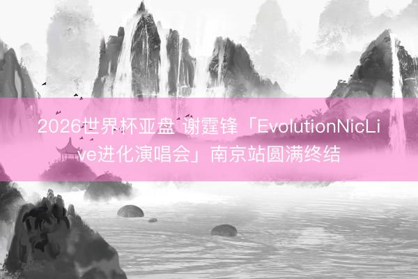 2026世界杯亚盘 谢霆锋「EvolutionNicLive进化演唱会」南京站圆满终结