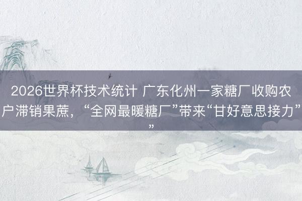 2026世界杯技术统计 广东化州一家糖厂收购农户滞销果蔗，“全网最暖糖厂”带来“甘好意思接力”