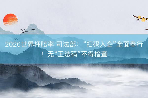 2026世界杯赔率 司法部：“扫码入企”全面奉行！无“王法码”不得检查