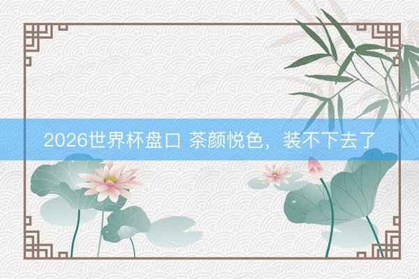 2026世界杯盘口 茶颜悦色,装不下去了