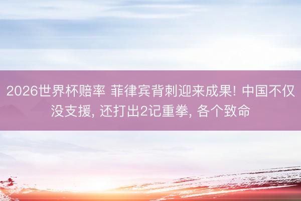 2026世界杯赔率 菲律宾背刺迎来成果! 中国不仅没支援, 还打出2记重拳, 各个致命