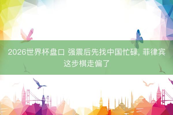 2026世界杯盘口 强震后先找中国忙碌， 菲律宾这步棋走偏了