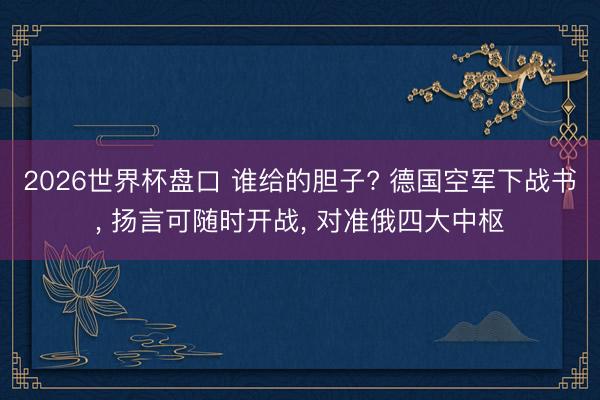 2026世界杯盘口 谁给的胆子? 德国空军下战书， 扬言可随时开战， 对准俄四大中枢