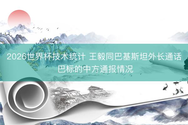 2026世界杯技术统计 王毅同巴基斯坦外长通话 巴标的中方通报情况