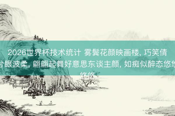 2026世界杯技术统计 雾鬓花颜映画楼， 巧笑倩兮眼波柔， 翩翩起舞好意思东谈主颜， 如痴似醉态悠悠