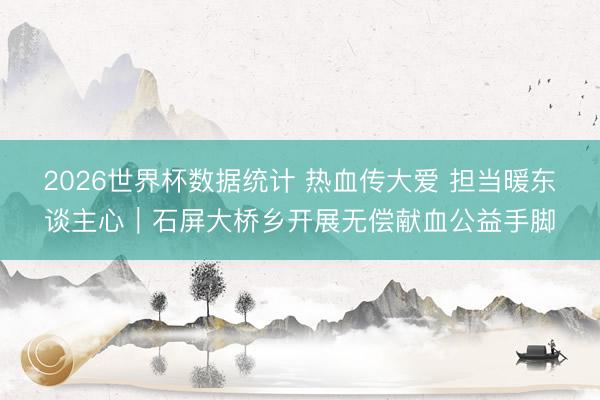 2026世界杯数据统计 热血传大爱 担当暖东谈主心｜石屏大桥乡开展无偿献血公益手脚