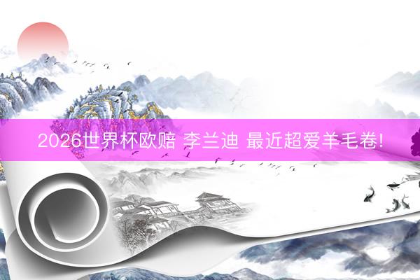 2026世界杯欧赔 李兰迪 最近超爱羊毛卷!