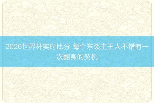 2026世界杯实时比分 每个东谈主王人不错有一次翻身的契机