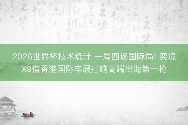 2026世界杯技术统计 一周四场国际局! 奕境X9借香港国际车展打响高端出海第一枪