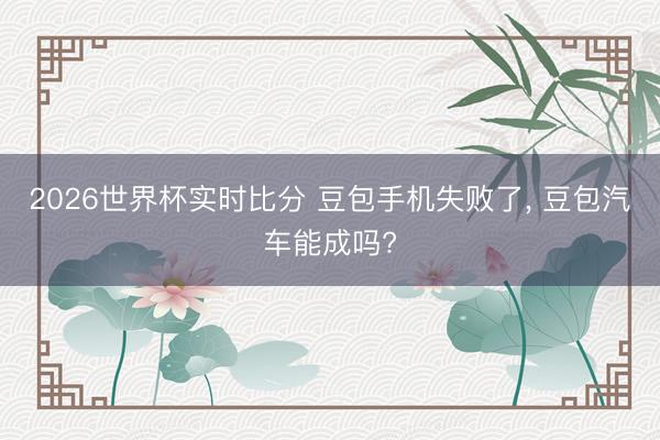 2026世界杯实时比分 豆包手机失败了， 豆包汽车能成吗?