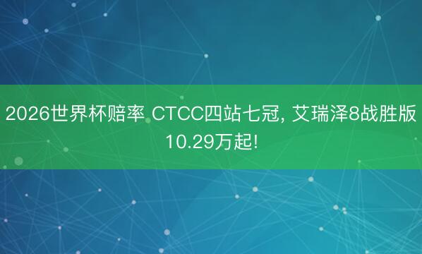 2026世界杯赔率 CTCC四站七冠, 艾瑞泽8战胜版10.29万起!