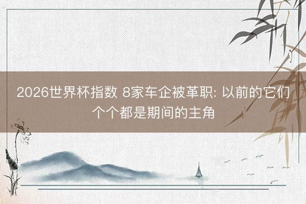 2026世界杯指数 8家车企被革职: 以前的它们个个都是期间的主角