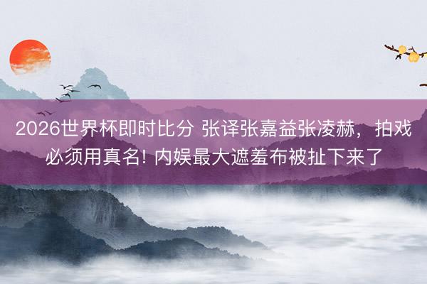 2026世界杯即时比分 张译张嘉益张凌赫，拍戏必须用真名! 内娱最大遮羞布被扯下来了