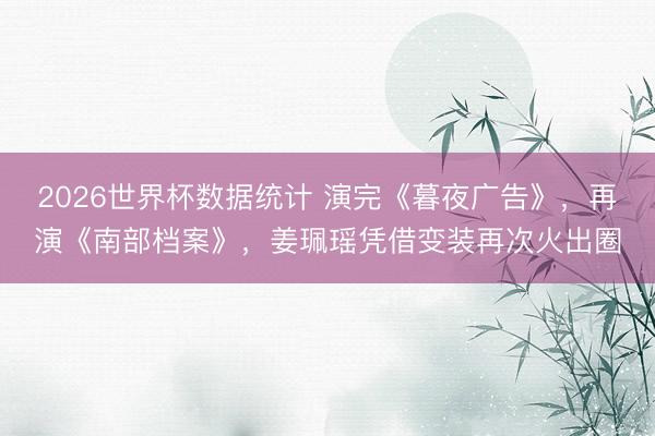 2026世界杯数据统计 演完《暮夜广告》,再演《南部档案》,姜珮瑶凭借变装再次火出圈