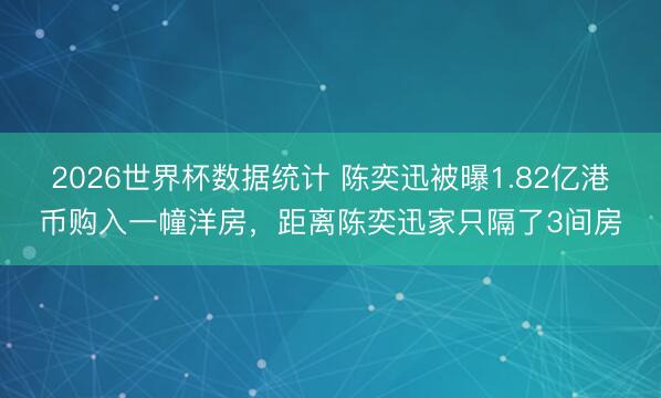 2026世界杯数据统计 陈奕迅被曝1.82亿港币购入一幢洋房,距离陈奕迅家只隔了3间房