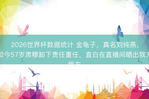 2026世界杯数据统计 金龟子,真名刘纯燕,如今57岁肃穆卸下责任重任,直白在直播间晒出我方
