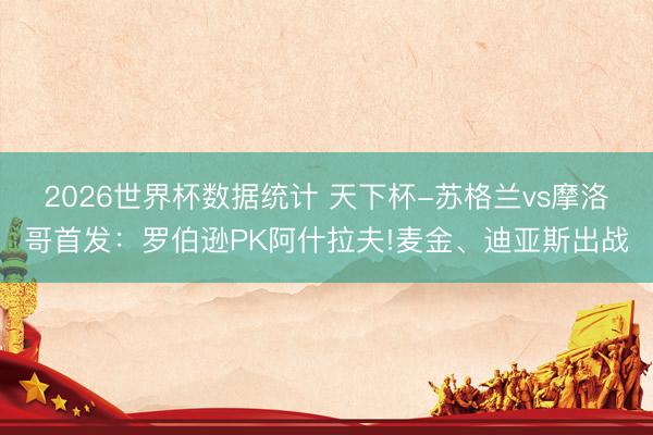 2026世界杯数据统计 天下杯-苏格兰vs摩洛哥首发：罗伯逊PK阿什拉夫!麦金、迪亚斯出战