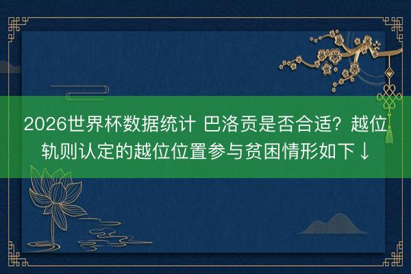 2026世界杯数据统计 巴洛贡是否合适?越位轨则认定的越位位置参与贫困情形如下↓